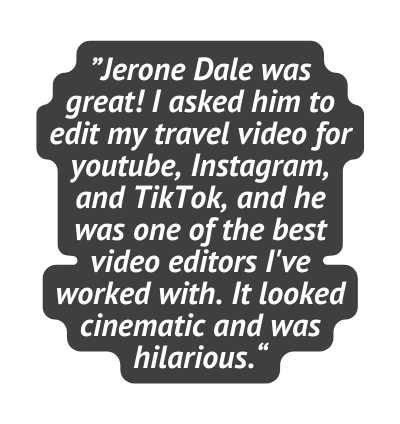 Jerone Dale was great I asked him to edit my travel video for youtube Instagram and TikTok and he was one of the best video editors I ve worked with It looked cinematic and was hilarious